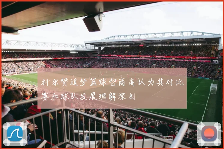 科尔赞追梦篮球智商高认为其对比赛和球队发展理解深刻