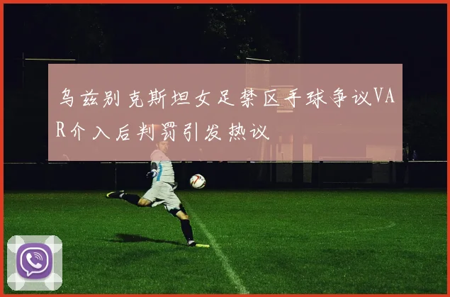 乌兹别克斯坦女足禁区手球争议VAR介入后判罚引发热议