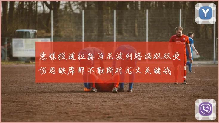 意媒报道拉赫马尼波利塔诺双双受伤恐缺席那不勒斯对尤文关键战