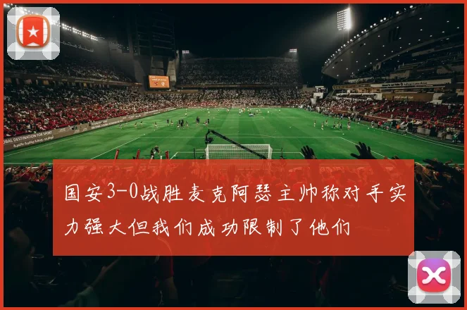 国安3-0战胜麦克阿瑟主帅称对手实力强大但我们成功限制了他们