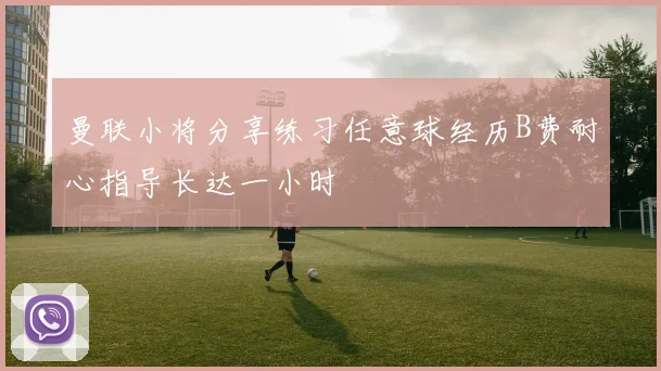 曼联小将分享练习任意球经历B费耐心指导长达一小时
