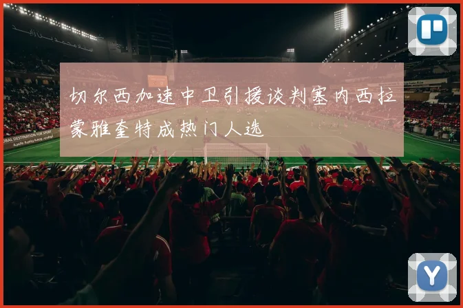 切尔西加速中卫引援谈判塞内西拉蒙雅奎特成热门人选