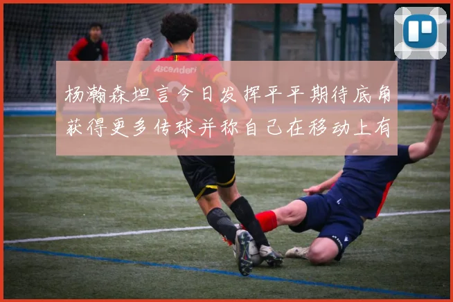 杨瀚森坦言今日发挥平平期待底角获得更多传球并称自己在移动上有所进步
