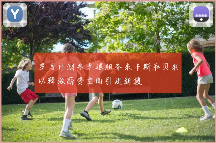罗马计划冬季退租齐米卡斯和贝利以释放薪资空间引进新援