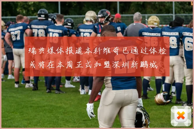 瑞典媒体报道本科维奇已通过体检或将在本周正式加盟深圳新鹏城